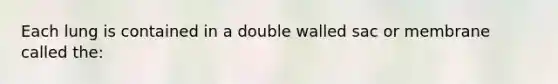 Each lung is contained in a double walled sac or membrane called the: