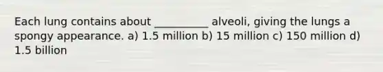 Each lung contains about __________ alveoli, giving the lungs a spongy appearance. a) 1.5 million b) 15 million c) 150 million d) 1.5 billion