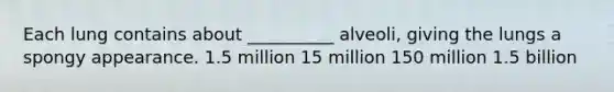 Each lung contains about __________ alveoli, giving the lungs a spongy appearance. 1.5 million 15 million 150 million 1.5 billion