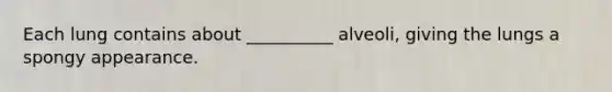 Each lung contains about __________ alveoli, giving the lungs a spongy appearance.