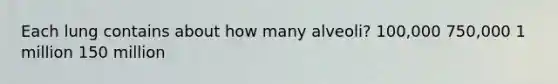 Each lung contains about how many alveoli? 100,000 750,000 1 million 150 million