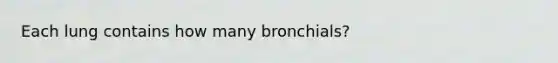 Each lung contains how many bronchials?