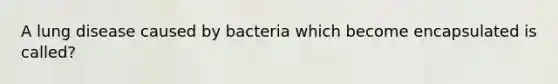 A lung disease caused by bacteria which become encapsulated is called?