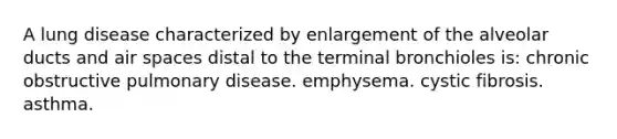 A lung disease characterized by enlargement of the alveolar ducts and air spaces distal to the terminal bronchioles is: chronic obstructive pulmonary disease. emphysema. cystic fibrosis. asthma.