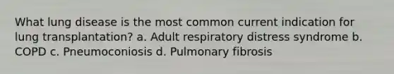 What lung disease is the most common current indication for lung transplantation? a. Adult respiratory distress syndrome b. COPD c. Pneumoconiosis d. Pulmonary fibrosis