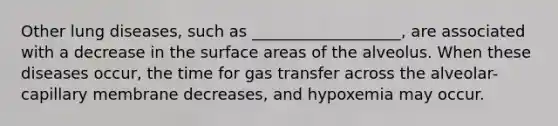 Other lung diseases, such as ___________________, are associated with a decrease in the surface areas of the alveolus. When these diseases occur, the time for gas transfer across the alveolar-capillary membrane decreases, and hypoxemia may occur.