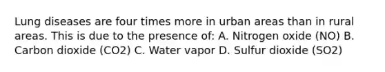 Lung diseases are four times more in urban areas than in rural areas. This is due to the presence of: A. Nitrogen oxide (NO) B. Carbon dioxide (CO2) C. Water vapor D. Sulfur dioxide (SO2)