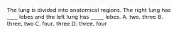 The lung is divided into anatomical regions. The right lung has ____ lobes and the left lung has _____ lobes. A. two, three B. three, two C. four, three D. three, four