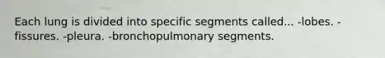 Each lung is divided into specific segments called... -lobes. -fissures. -pleura. -bronchopulmonary segments.