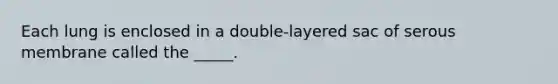 Each lung is enclosed in a double-layered sac of serous membrane called the _____.