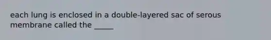 each lung is enclosed in a double-layered sac of serous membrane called the _____
