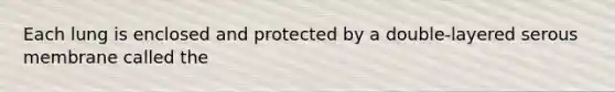 Each lung is enclosed and protected by a double-layered serous membrane called the