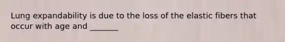Lung expandability is due to the loss of the elastic fibers that occur with age and _______