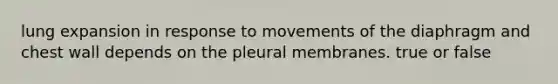 lung expansion in response to movements of the diaphragm and chest wall depends on the pleural membranes. true or false