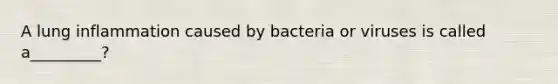 A lung inflammation caused by bacteria or viruses is called a_________?