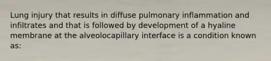 Lung injury that results in diffuse pulmonary inflammation and infiltrates and that is followed by development of a hyaline membrane at the alveolocapillary interface is a condition known as: