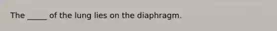 The _____ of the lung lies on the diaphragm.