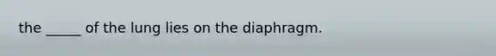 the _____ of the lung lies on the diaphragm.