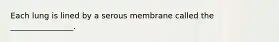 Each lung is lined by a serous membrane called the ________________.