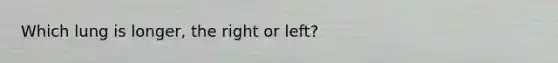 Which lung is longer, the right or left?