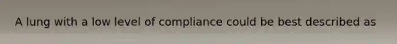 A lung with a low level of compliance could be best described as