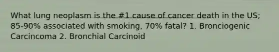 What lung neoplasm is the #1 cause of cancer death in the US; 85-90% associated with smoking, 70% fatal? 1. Bronciogenic Carcincoma 2. Bronchial Carcinoid