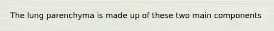 The lung parenchyma is made up of these two main components