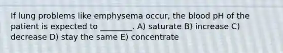 If lung problems like emphysema occur, <a href='https://www.questionai.com/knowledge/k7oXMfj7lk-the-blood' class='anchor-knowledge'>the blood</a> pH of the patient is expected to ________. A) saturate B) increase C) decrease D) stay the same E) concentrate