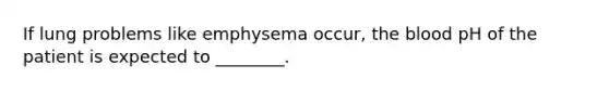 If lung problems like emphysema occur, the blood pH of the patient is expected to ________.