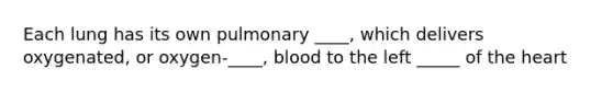 Each lung has its own pulmonary ____, which delivers oxygenated, or oxygen-____, blood to the left _____ of the heart