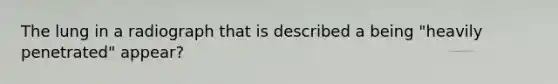 The lung in a radiograph that is described a being "heavily penetrated" appear?