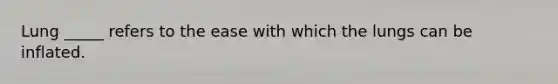 Lung _____ refers to the ease with which the lungs can be inflated.