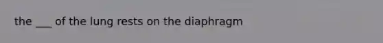 the ___ of the lung rests on the diaphragm