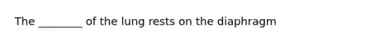 The ________ of the lung rests on the diaphragm