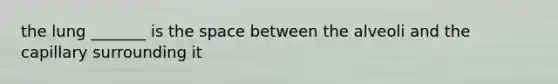 the lung _______ is the space between the alveoli and the capillary surrounding it