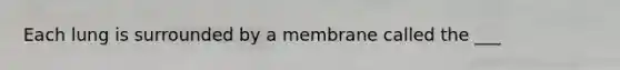 Each lung is surrounded by a membrane called the ___