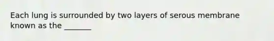 Each lung is surrounded by two layers of serous membrane known as the _______