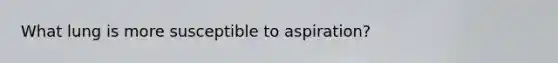 What lung is more susceptible to aspiration?