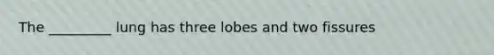 The _________ lung has three lobes and two fissures