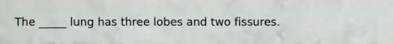 The _____ lung has three lobes and two fissures.