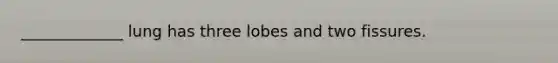 _____________ lung has three lobes and two fissures.