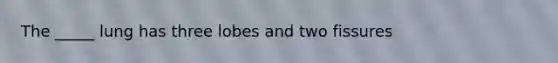 The _____ lung has three lobes and two fissures