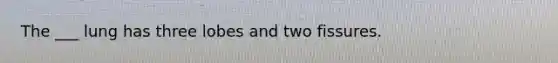 The ___ lung has three lobes and two fissures.