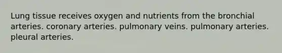 Lung tissue receives oxygen and nutrients from the bronchial arteries. coronary arteries. pulmonary veins. pulmonary arteries. pleural arteries.