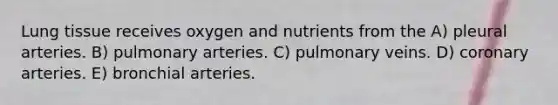 Lung tissue receives oxygen and nutrients from the A) pleural arteries. B) pulmonary arteries. C) pulmonary veins. D) coronary arteries. E) bronchial arteries.