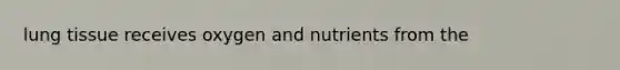 lung tissue receives oxygen and nutrients from the