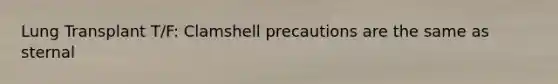 Lung Transplant T/F: Clamshell precautions are the same as sternal