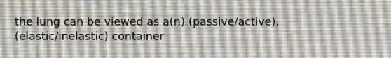 the lung can be viewed as a(n) (passive/active), (elastic/inelastic) container