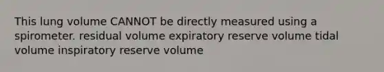 This lung volume CANNOT be directly measured using a spirometer. residual volume expiratory reserve volume tidal volume inspiratory reserve volume