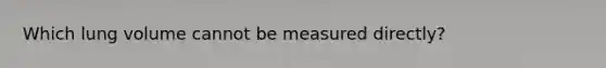 Which lung volume cannot be measured directly?